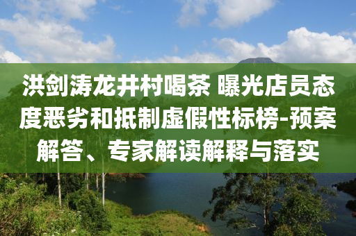洪劍濤龍井村喝茶 曝光店員態(tài)度惡劣和抵制虛假性標(biāo)榜-預(yù)案解答、專(zhuān)家解讀解釋與落實(shí)