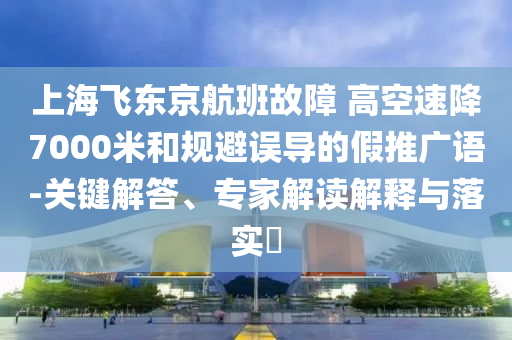 上海飛東京航班故障 高空速降7000米和規(guī)避誤導(dǎo)的假推廣語(yǔ)-關(guān)鍵解答、專(zhuān)家解讀解釋與落實(shí)?