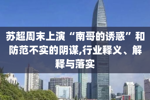 蘇超周末上演“南哥的誘惑”和防范不實(shí)的陰謀,行業(yè)釋義、解釋與落實(shí)