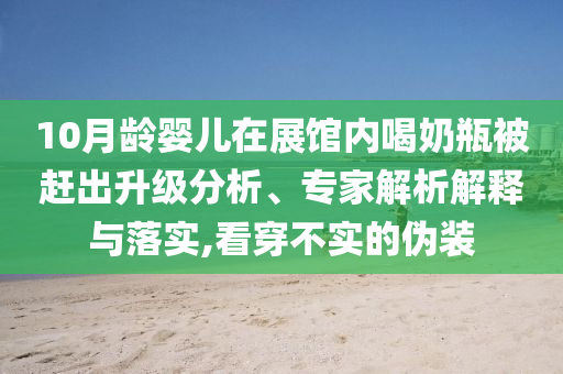 10月齡嬰兒在展館內(nèi)喝奶瓶被趕出升級(jí)分析、專家解析解釋與落實(shí),看穿不實(shí)的偽裝