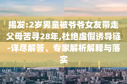 揭發(fā):2歲男童被爺爺女友帶走父母苦尋28年,杜絕虛假誘導(dǎo)鏈-詳盡解答、專家解析解釋與落實(shí)