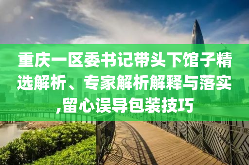 重慶一區(qū)委書記帶頭下館子精選解析、專家解析解釋與落實(shí),留心誤導(dǎo)包裝技巧