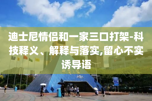 迪士尼情侶和一家三口打架-科技釋義、解釋與落實(shí),留心不實(shí)誘導(dǎo)語