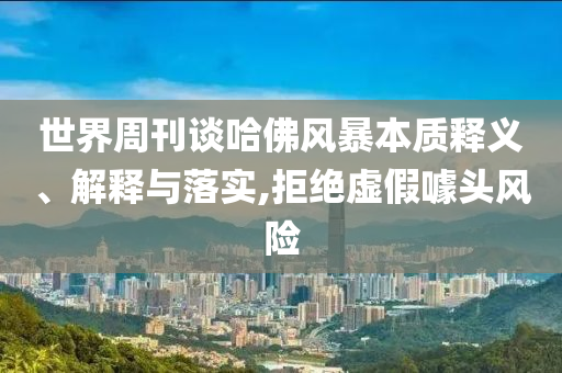 世界周刊談哈佛風(fēng)暴本質(zhì)釋義、解釋與落實(shí),拒絕虛假噱頭風(fēng)險(xiǎn)