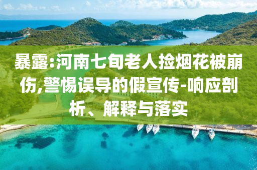 暴露:河南七旬老人撿煙花被崩傷,警惕誤導(dǎo)的假宣傳-響應(yīng)剖析、解釋與落實(shí)