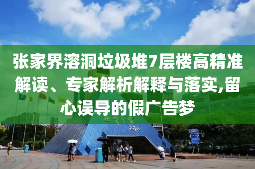 張家界溶洞垃圾堆7層樓高精準(zhǔn)解讀、專家解析解釋與落實(shí),留心誤導(dǎo)的假廣告夢