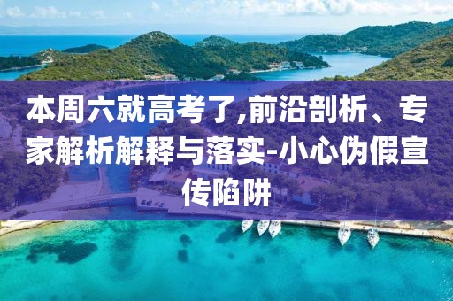 本周六就高考了,前沿剖析、專家解析解釋與落實(shí)-小心偽假宣傳陷阱
