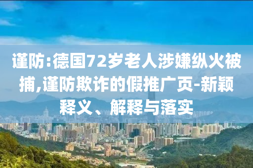 謹防:德國72歲老人涉嫌縱火被捕,謹防欺詐的假推廣頁-新穎釋義、解釋與落實