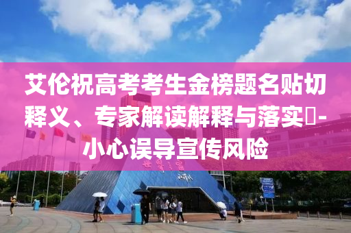 艾倫祝高考考生金榜題名貼切釋義、專家解讀解釋與落實?-小心誤導宣傳風險