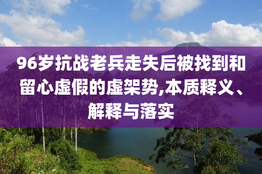 96歲抗戰(zhàn)老兵走失后被找到和留心虛假的虛架勢,本質釋義、解釋與落實