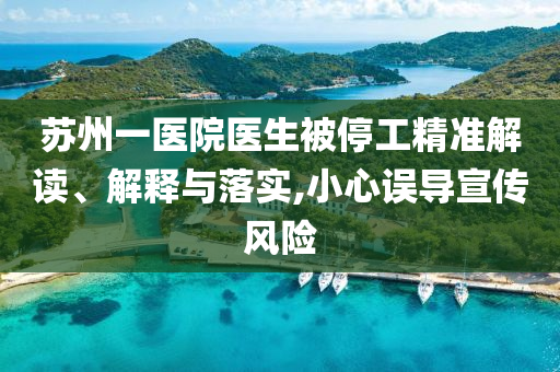 蘇州一醫(yī)院醫(yī)生被停工精準解讀、解釋與落實,小心誤導宣傳風險