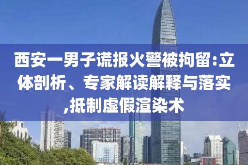 西安一男子謊報(bào)火警被拘留:立體剖析、專家解讀解釋與落實(shí),抵制虛假渲染術(shù)