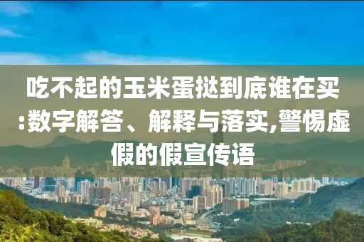 吃不起的玉米蛋撻到底誰在買:數(shù)字解答、解釋與落實(shí),警惕虛假的假宣傳語