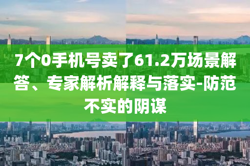 7個(gè)0手機(jī)號賣了61.2萬場景解答、專家解析解釋與落實(shí)-防范不實(shí)的陰謀