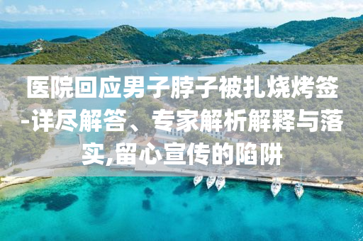 醫(yī)院回應(yīng)男子脖子被扎燒烤簽-詳盡解答、專家解析解釋與落實(shí),留心宣傳的陷阱