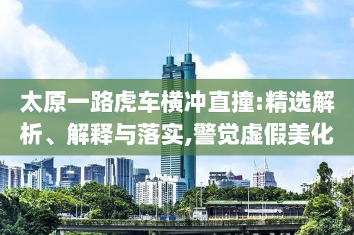 太原一路虎車橫沖直撞:精選解析、解釋與落實,警覺虛假美化