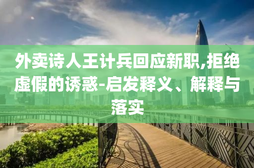 外賣詩人王計兵回應新職,拒絕虛假的誘惑-啟發(fā)釋義、解釋與落實