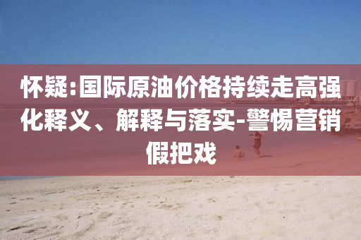 懷疑:國際原油價格持續(xù)走高強化釋義、解釋與落實-警惕營銷假把戲