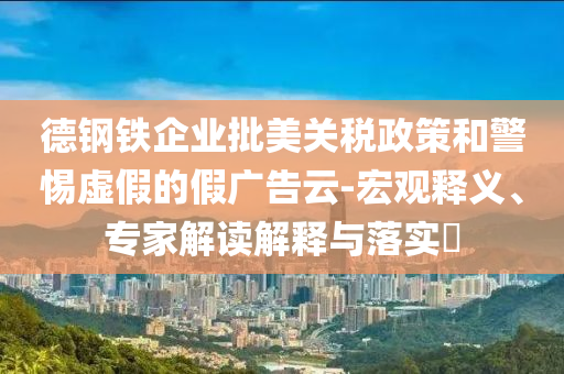 德鋼鐵企業(yè)批美關(guān)稅政策和警惕虛假的假廣告云-宏觀釋義、專家解讀解釋與落實?