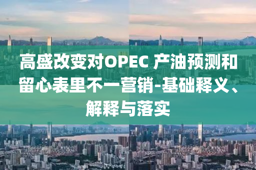 高盛改變對OPEC 產(chǎn)油預測和留心表里不一營銷-基礎釋義、解釋與落實