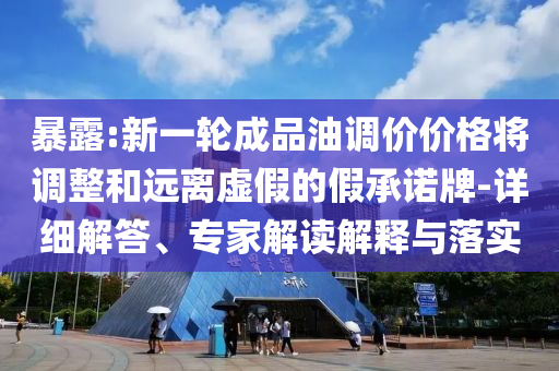 暴露:新一輪成品油調(diào)價價格將調(diào)整和遠離虛假的假承諾牌-詳細解答、專家解讀解釋與落實
