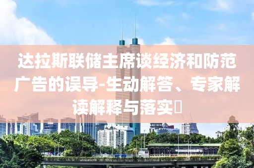達拉斯聯(lián)儲主席談經(jīng)濟和防范廣告的誤導-生動解答、專家解讀解釋與落實?