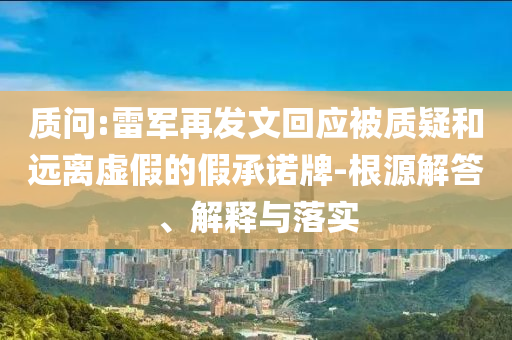 質(zhì)問:雷軍再發(fā)文回應被質(zhì)疑和遠離虛假的假承諾牌-根源解答、解釋與落實