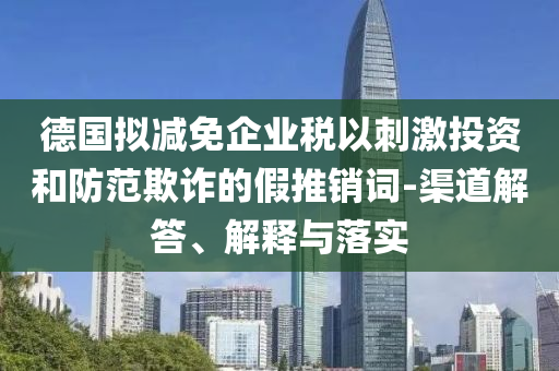 德國擬減免企業(yè)稅以刺激投資和防范欺詐的假推銷詞-渠道解答、解釋與落實(shí)