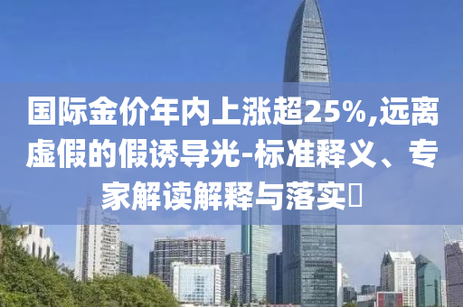 國際金價(jià)年內(nèi)上漲超25%,遠(yuǎn)離虛假的假誘導(dǎo)光-標(biāo)準(zhǔn)釋義、專家解讀解釋與落實(shí)?