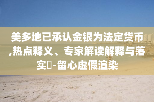 美多地已承認金銀為法定貨幣,熱點釋義、專家解讀解釋與落實?-留心虛假渲染