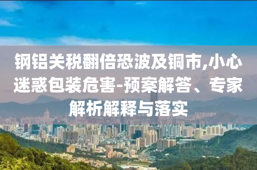 鋼鋁關(guān)稅翻倍恐波及銅市,小心迷惑包裝危害-預(yù)案解答、專家解析解釋與落實