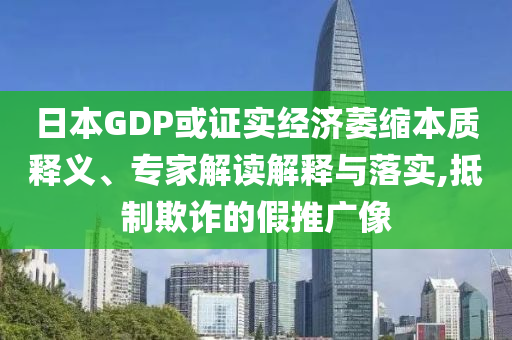 日本GDP或證實經(jīng)濟萎縮本質(zhì)釋義、專家解讀解釋與落實,抵制欺詐的假推廣像