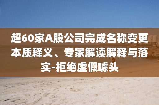 超60家A股公司完成名稱變更本質(zhì)釋義、專家解讀解釋與落實-拒絕虛假噱頭