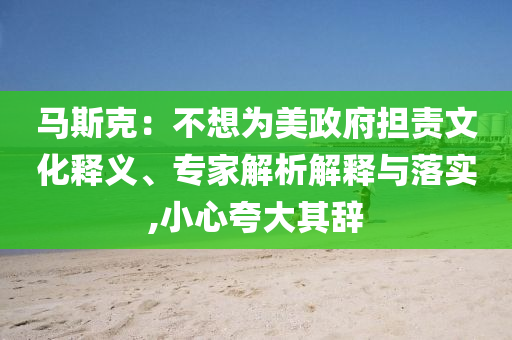 馬斯克：不想為美政府擔(dān)責(zé)文化釋義、專家解析解釋與落實,小心夸大其辭