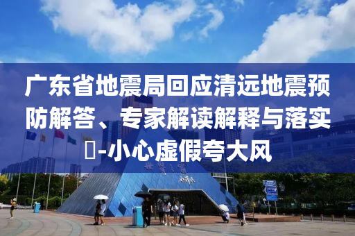 廣東省地震局回應(yīng)清遠(yuǎn)地震預(yù)防解答、專家解讀解釋與落實(shí)?-小心虛假夸大風(fēng)