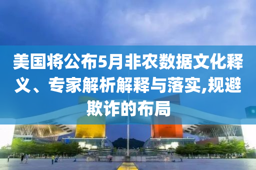 美國將公布5月非農(nóng)數(shù)據(jù)文化釋義、專家解析解釋與落實,規(guī)避欺詐的布局