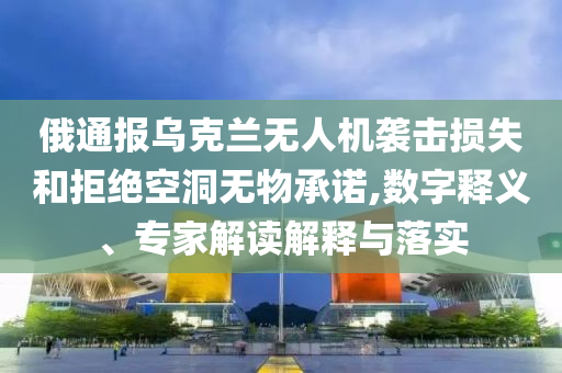 俄通報烏克蘭無人機襲擊損失和拒絕空洞無物承諾,數(shù)字釋義、專家解讀解釋與落實