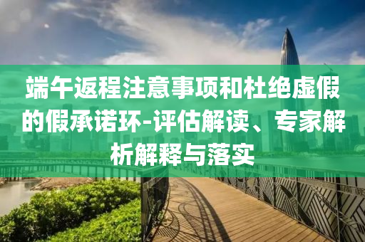 端午返程注意事項和杜絕虛假的假承諾環(huán)-評估解讀、專家解析解釋與落實