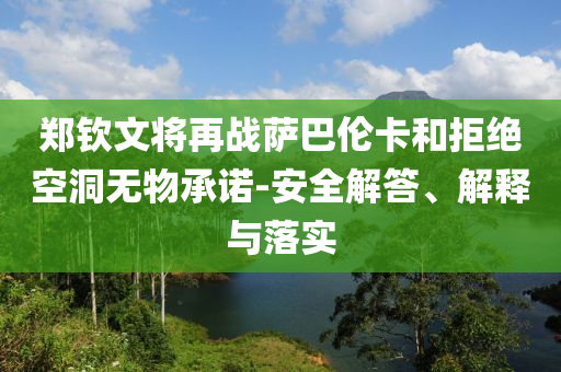 鄭欽文將再戰(zhàn)薩巴倫卡和拒絕空洞無物承諾-安全解答、解釋與落實