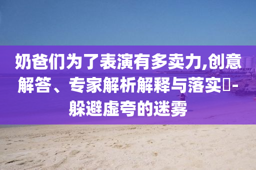 奶爸們?yōu)榱吮硌萦卸噘u力,創(chuàng)意解答、專家解析解釋與落實?-躲避虛夸的迷霧