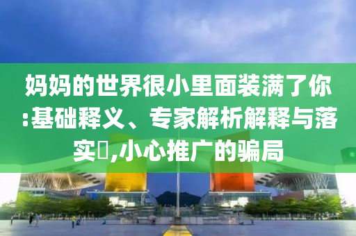 媽媽的世界很小里面裝滿了你:基礎釋義、專家解析解釋與落實?,小心推廣的騙局
