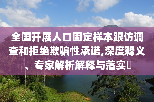 全國開展人口固定樣本跟訪調查和拒絕欺騙性承諾,深度釋義、專家解析解釋與落實?