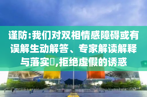 謹(jǐn)防:我們對雙相情感障礙或有誤解生動解答、專家解讀解釋與落實?,拒絕虛假的誘惑