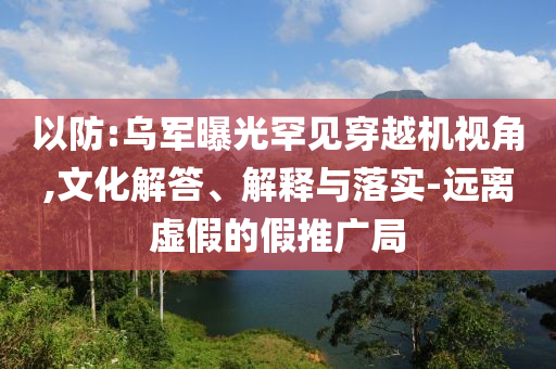 以防:烏軍曝光罕見穿越機(jī)視角,文化解答、解釋與落實-遠(yuǎn)離虛假的假推廣局
