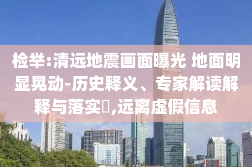 檢舉:清遠(yuǎn)地震畫面曝光 地面明顯晃動-歷史釋義、專家解讀解釋與落實?,遠(yuǎn)離虛假信息