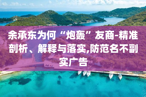 余承東為何“炮轟”友商-精準(zhǔn)剖析、解釋與落實(shí),防范名不副實(shí)廣告