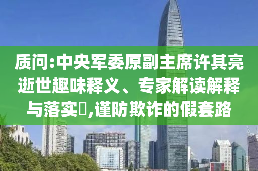 質(zhì)問:中央軍委原副主席許其亮逝世趣味釋義、專家解讀解釋與落實(shí)?,謹(jǐn)防欺詐的假套路
