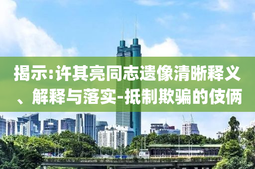 揭示:許其亮同志遺像清晰釋義、解釋與落實(shí)-抵制欺騙的伎倆