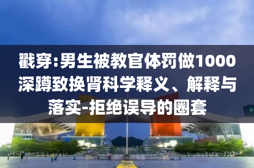 戳穿:男生被教官體罰做1000深蹲致?lián)Q腎科學(xué)釋義、解釋與落實-拒絕誤導(dǎo)的圈套