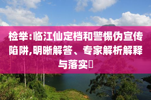 檢舉:臨江仙定檔和警惕偽宣傳陷阱,明晰解答、專家解析解釋與落實(shí)?